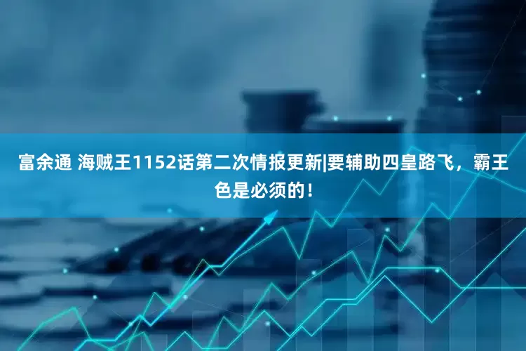 富余通 海贼王1152话第二次情报更新|要辅助四皇路飞，霸王色是必须的！