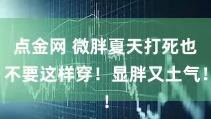 点金网 微胖夏天打死也不要这样穿！显胖又土气！