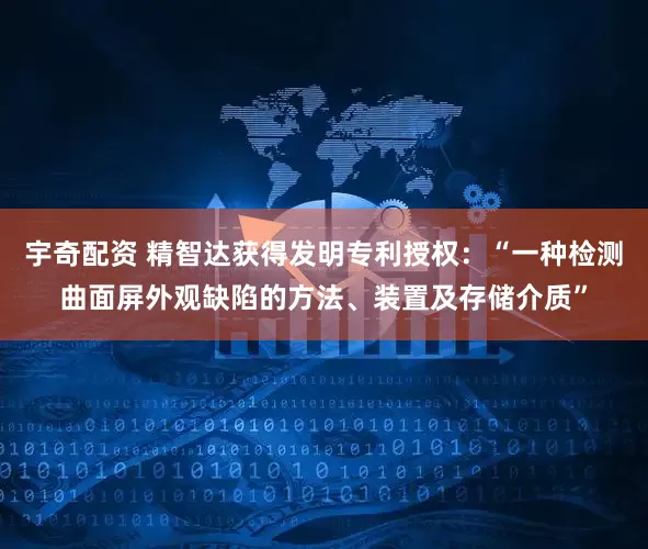 宇奇配资 精智达获得发明专利授权：“一种检测曲面屏外观缺陷的方法、装置及存储介质”