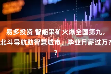 易多投资 智能采矿火爆全国第九，北斗导航助智慧城市，毕业月薪过万？