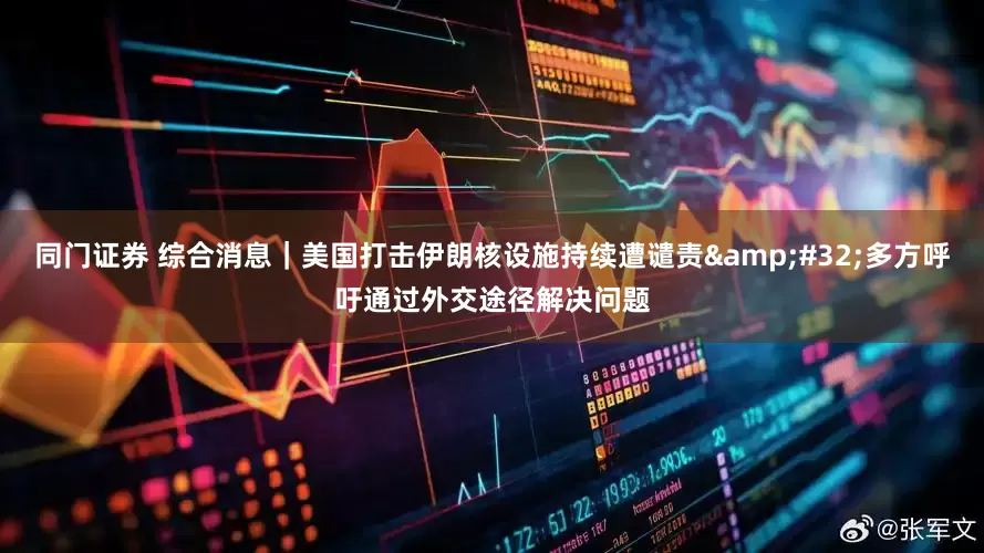 同门证券 综合消息｜美国打击伊朗核设施持续遭谴责 多方呼吁通过外交途径解决问题