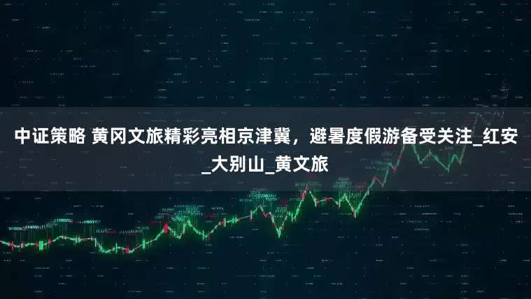 中证策略 黄冈文旅精彩亮相京津冀，避暑度假游备受关注_红安_大别山_黄文旅