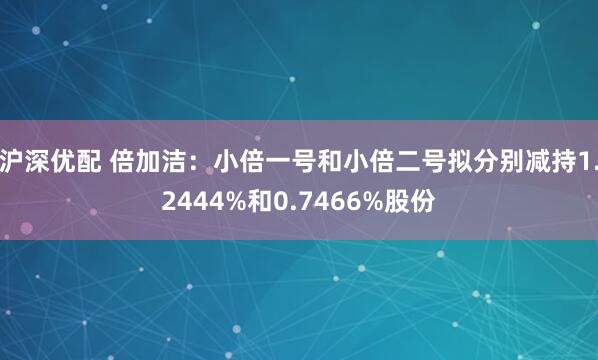 沪深优配 倍加洁：小倍一号和小倍二号拟分别减持1.2444%和0.7466%股份