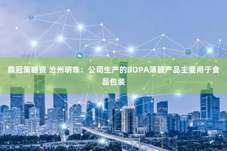 鼎冠策略资 沧州明珠：公司生产的BOPA薄膜产品主要用于食品包装