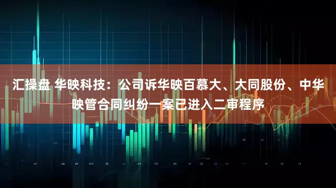 汇操盘 华映科技：公司诉华映百慕大、大同股份、中华映管合同纠纷一案已进入二审程序
