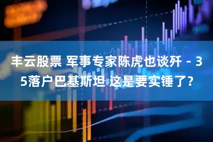 丰云股票 军事专家陈虎也谈歼－35落户巴基斯坦 这是要实锤了？