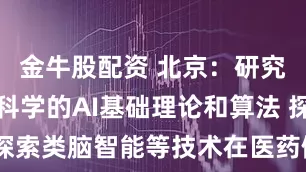 金牛股配资 北京:研究适用生命科学的AI基础理论和算法 探索类脑智能等技术在医药健康领域应用