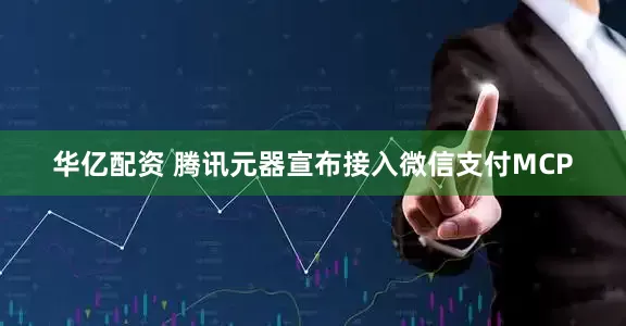 华亿配资 腾讯元器宣布接入微信支付MCP
