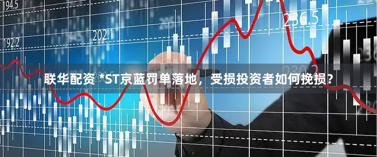 联华配资 *ST京蓝罚单落地，受损投资者如何挽损？