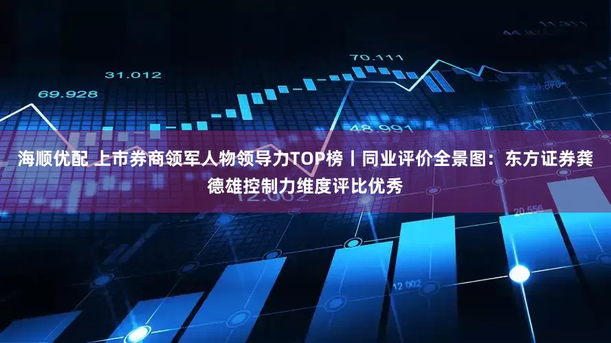 海顺优配 上市券商领军人物领导力TOP榜丨同业评价全景图：东方证券龚德雄控制力维度评比优秀