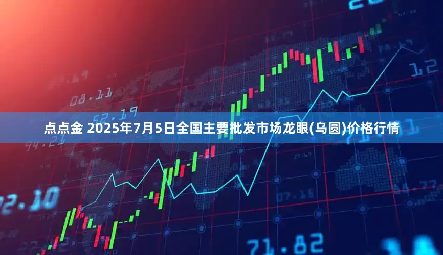 点点金 2025年7月5日全国主要批发市场龙眼(乌圆)价格行情