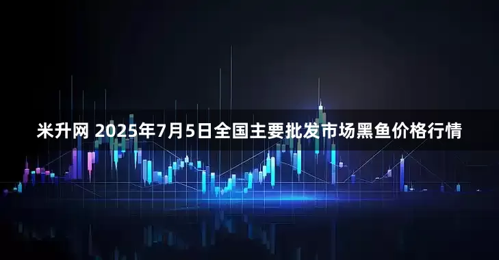 米升网 2025年7月5日全国主要批发市场黑鱼价格行情
