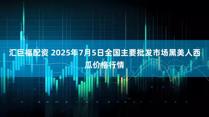 汇巨福配资 2025年7月5日全国主要批发市场黑美人西瓜价格行情