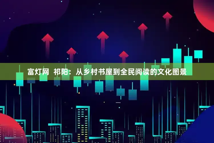 富灯网  祁阳：从乡村书屋到全民阅读的文化图景