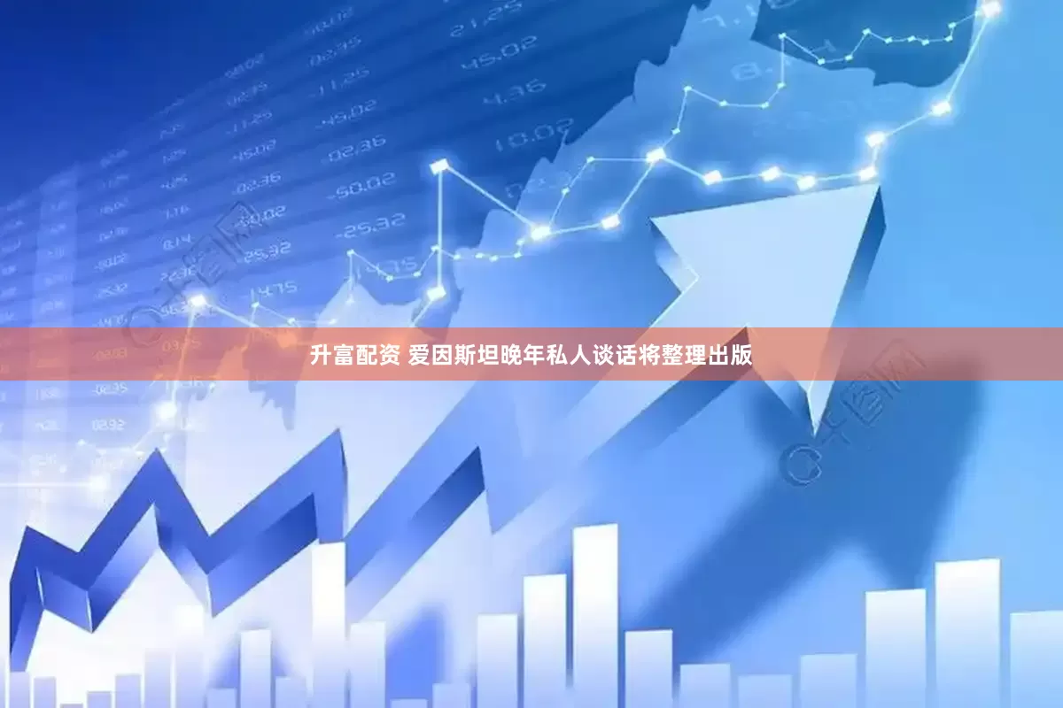 升富配资 爱因斯坦晚年私人谈话将整理出版