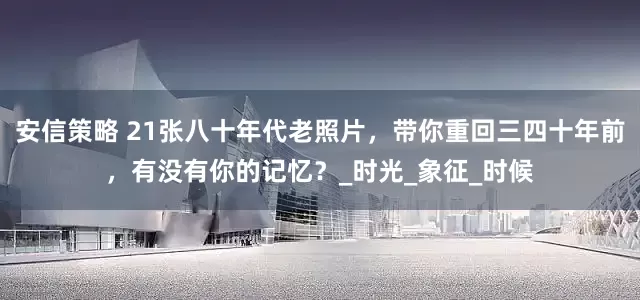 安信策略 21张八十年代老照片，带你重回三四十年前，有没有你的记忆？_时光_象征_时候