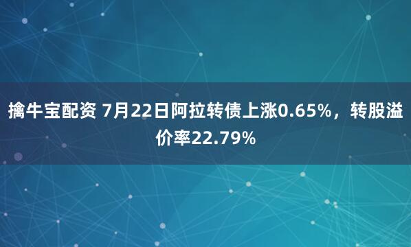 擒牛宝配资 7月22日阿拉转债上涨0.65%，转股溢价率22.79%