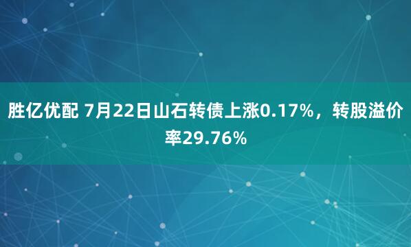 胜亿优配 7月22日山石转债上涨0.17%，转股溢价率29.76%