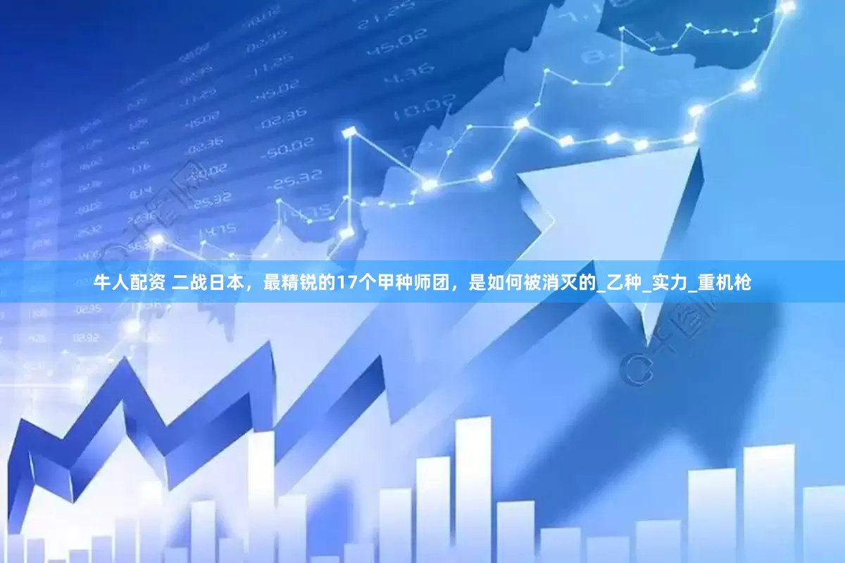 牛人配资 二战日本，最精锐的17个甲种师团，是如何被消灭的_乙种_实力_重机枪