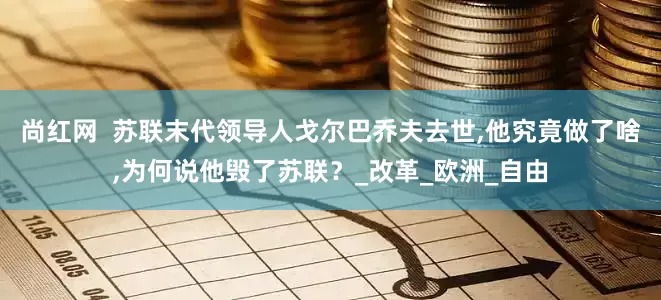尚红网  苏联末代领导人戈尔巴乔夫去世,他究竟做了啥,为何说他毁了苏联？_改革_欧洲_自由