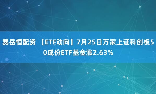 赛岳恒配资 【ETF动向】7月25日万家上证科创板50成份ETF基金涨2.63%