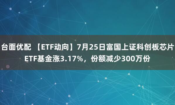 台面优配 【ETF动向】7月25日富国上证科创板芯片ETF基金涨3.17%，份额减少300万份