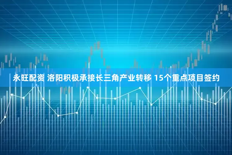 永旺配资 洛阳积极承接长三角产业转移 15个重点项目签约