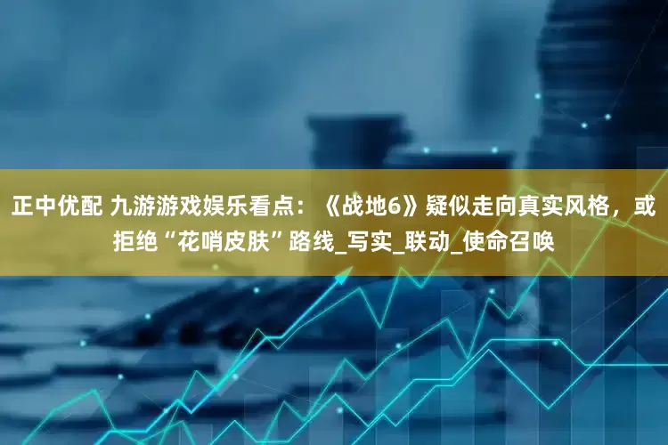 正中优配 九游游戏娱乐看点：《战地6》疑似走向真实风格，或拒绝“花哨皮肤”路线_写实_联动_使命召唤