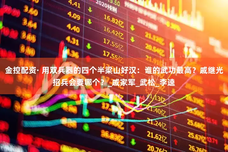 金控配资· 用双兵器的四个半梁山好汉：谁的武功最高？戚继光招兵会要哪个？_戚家军_武松_李逵