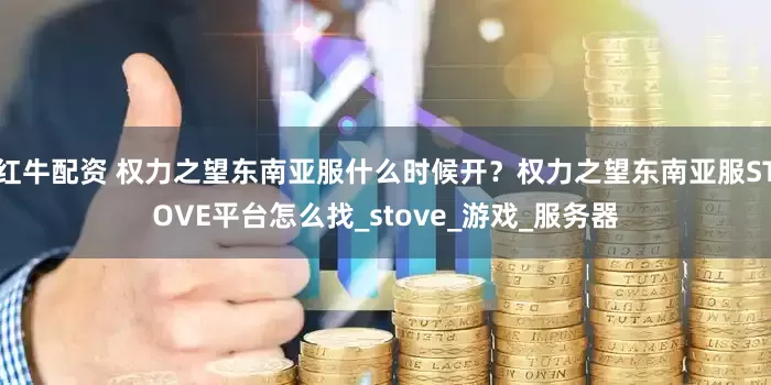 红牛配资 权力之望东南亚服什么时候开？权力之望东南亚服STOVE平台怎么找_stove_游戏_服务器