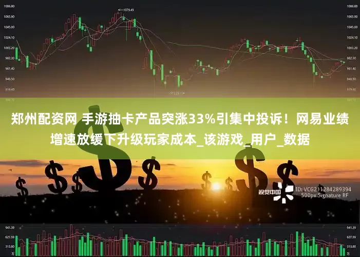 郑州配资网 手游抽卡产品突涨33%引集中投诉！网易业绩增速放缓下升级玩家成本_该游戏_用户_数据