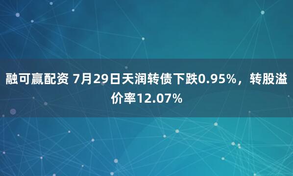 融可赢配资 7月29日天润转债下跌0.95%，转股溢价率12.07%