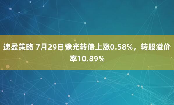 速盈策略 7月29日豫光转债上涨0.58%，转股溢价率10.89%