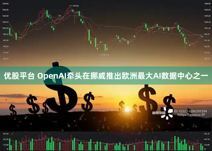 优股平台 OpenAI牵头在挪威推出欧洲最大AI数据中心之一