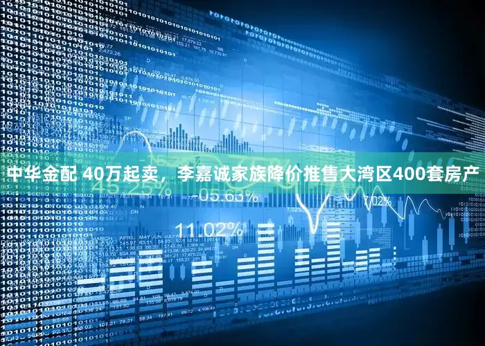 中华金配 40万起卖，李嘉诚家族降价推售大湾区400套房产