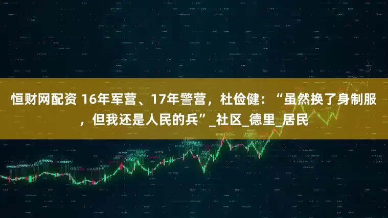 恒财网配资 16年军营、17年警营，杜俭健：“虽然换了身制服，但我还是人民的兵”_社区_德里_居民