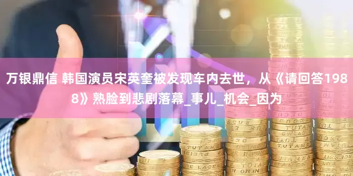 万银鼎信 韩国演员宋英奎被发现车内去世，从《请回答1988》熟脸到悲剧落幕_事儿_机会_因为