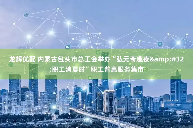 龙辉优配 内蒙古包头市总工会举办“弘元奇趣夜 职工消夏时”职工普惠服务集市