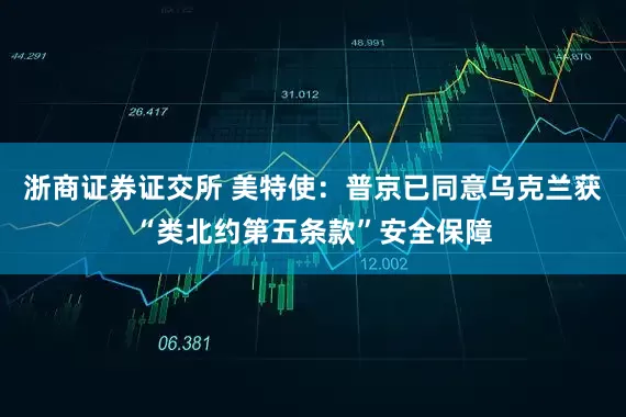 浙商证券证交所 美特使：普京已同意乌克兰获“类北约第五条款”安全保障
