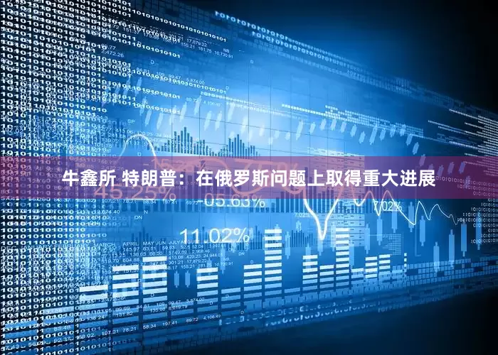 牛鑫所 特朗普：在俄罗斯问题上取得重大进展