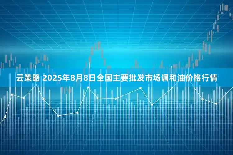 云策略 2025年8月8日全国主要批发市场调和油价格行情