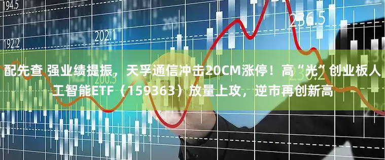 配先查 强业绩提振，天孚通信冲击20CM涨停！高“光”创业板人工智能ETF（159363）放量上攻，逆市再创新高