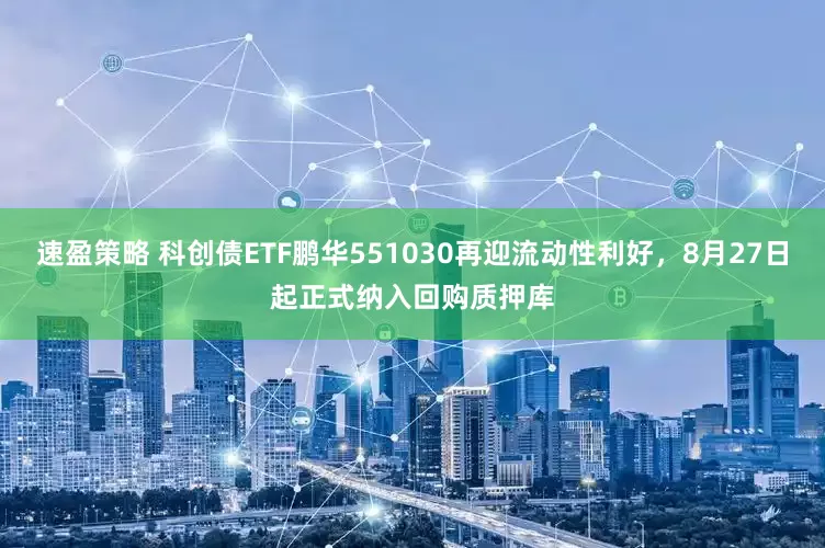 速盈策略 科创债ETF鹏华551030再迎流动性利好，8月27日起正式纳入回购质押库