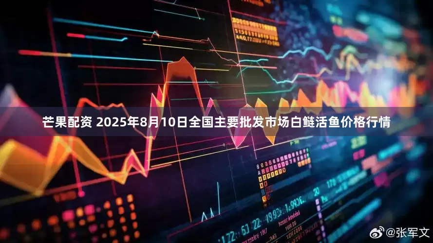 芒果配资 2025年8月10日全国主要批发市场白鲢活鱼价格行情
