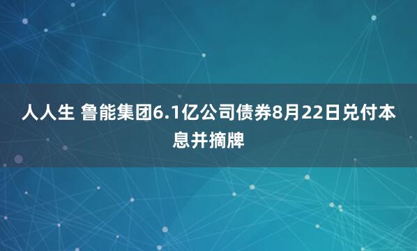 人人生 鲁能集团6.1亿公司债券8月22日兑付本息并摘牌