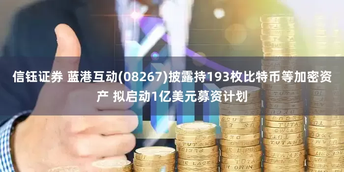 信钰证券 蓝港互动(08267)披露持193枚比特币等加密资产 拟启动1亿美元募资计划