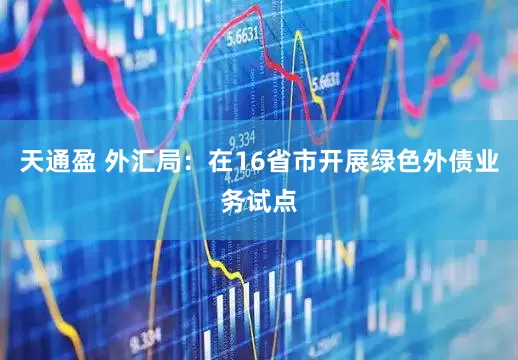 天通盈 外汇局：在16省市开展绿色外债业务试点
