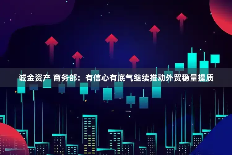 诚金资产 商务部：有信心有底气继续推动外贸稳量提质