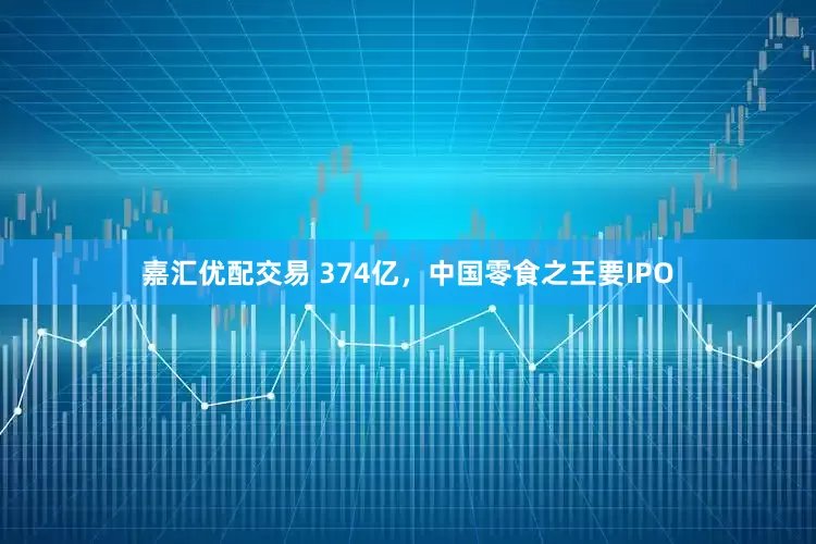 嘉汇优配交易 374亿，中国零食之王要IPO