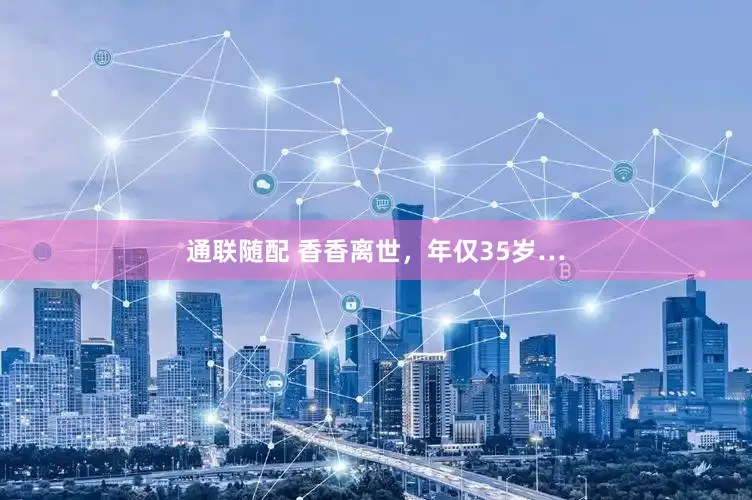 通联随配 香香离世，年仅35岁…